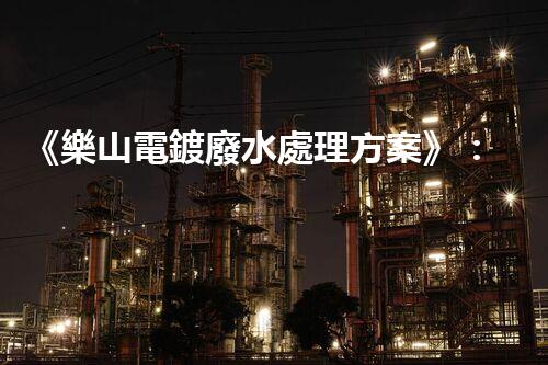 《樂山電鍍廢水處理方案》：依靠專業(yè)技術(shù)和創(chuàng)新方案，高效處理電鍍廢水，保障環(huán)境安全，讓企業(yè)獲得可持續(xù)發(fā)展。